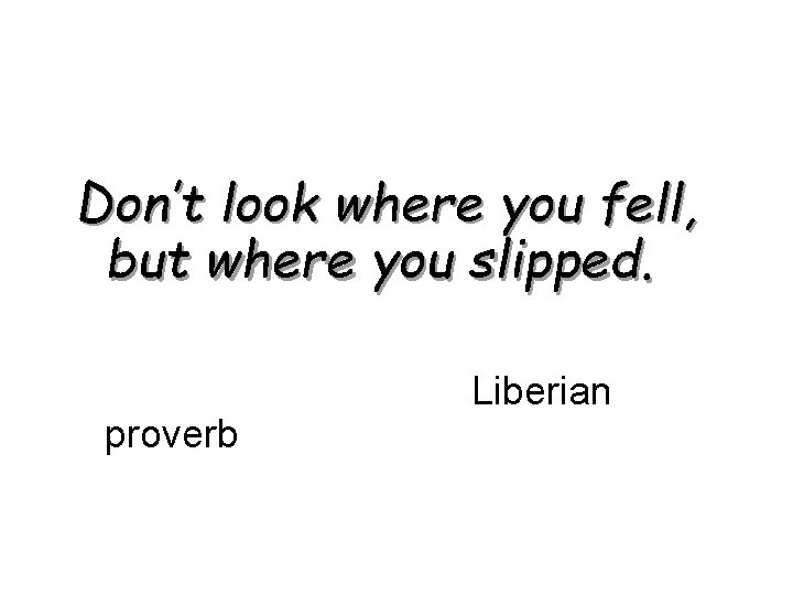 Don’t look where you fell, but where you slipped. proverb Liberian 96 