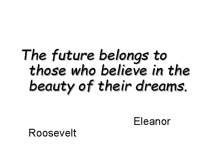 The future belongs to those who believe in the beauty of their dreams. Roosevelt