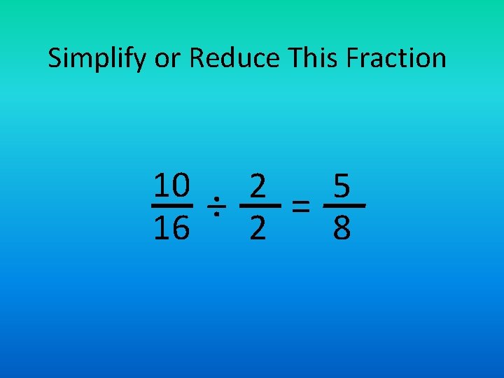 Simplify or Reduce This Fraction 10 2 5 ÷ = 16 2 8 