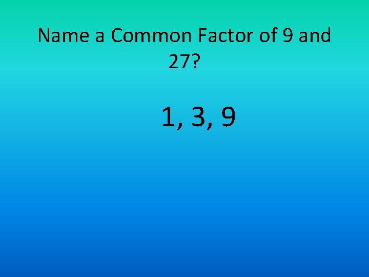 Name a Common Factor of 9 and 27? 1, 3, 9 