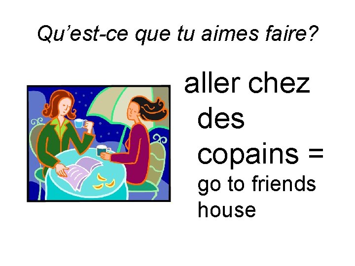 Qu’est-ce que tu aimes faire? aller chez des copains = go to friends house