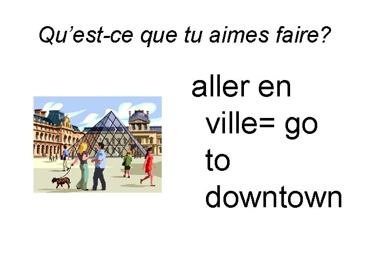 Qu’est-ce que tu aimes faire? aller en ville= go to downtown 