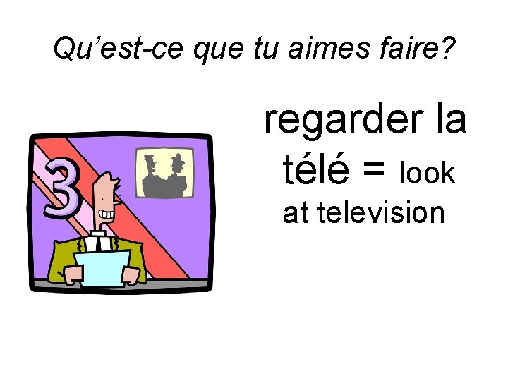 Qu’est-ce que tu aimes faire? regarder la télé = look at television 