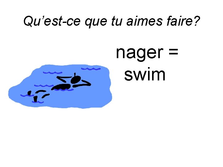 Qu’est-ce que tu aimes faire? nager = swim 