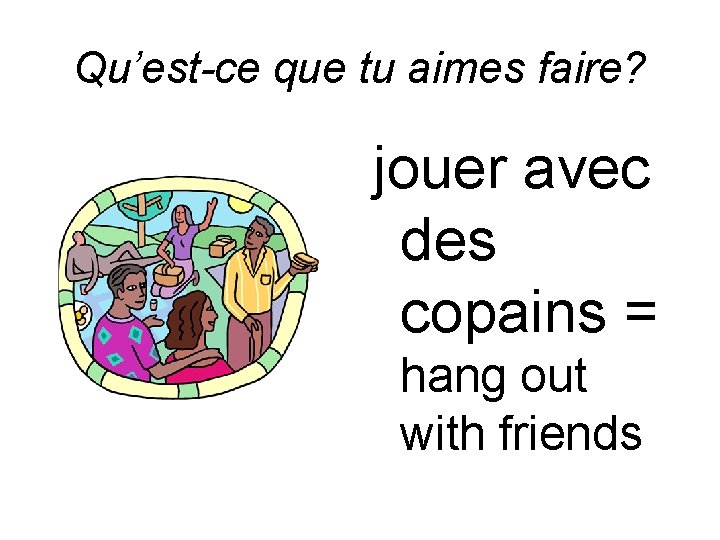 Qu’est-ce que tu aimes faire? jouer avec des copains = hang out with friends