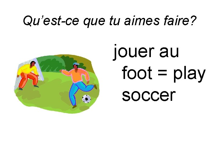 Qu’est-ce que tu aimes faire? jouer au foot = play soccer 