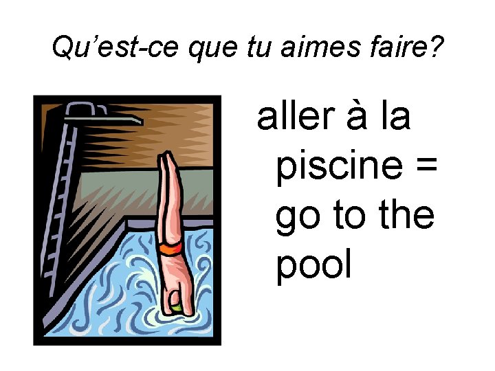 Qu’est-ce que tu aimes faire? aller à la piscine = go to the pool