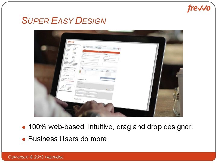 SUPER EASY DESIGN ● 100% web-based, intuitive, drag and drop designer. ● Business Users