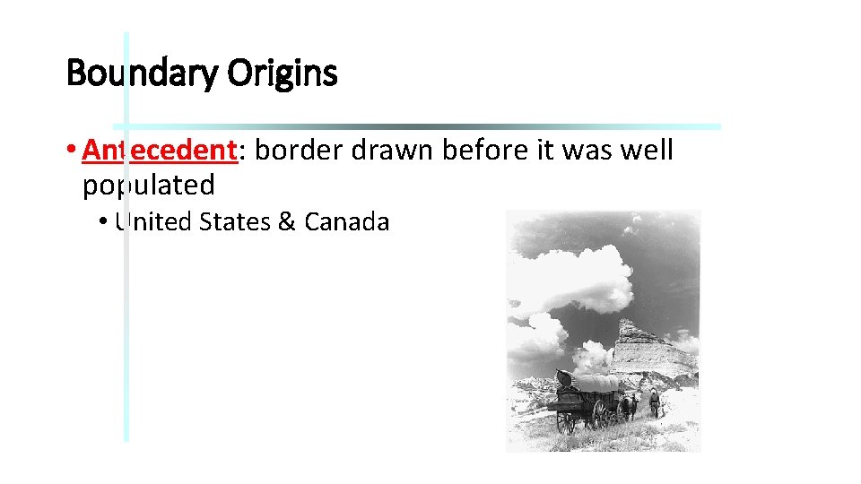Boundary Origins • Antecedent: border drawn before it was well populated • United States