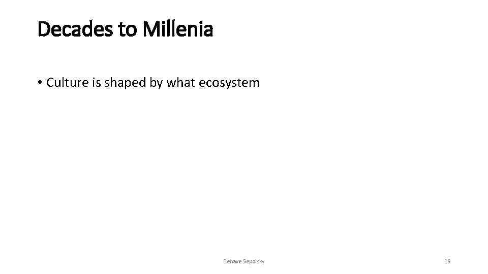 Decades to Millenia • Culture is shaped by what ecosystem Behave Sepolsky 19 