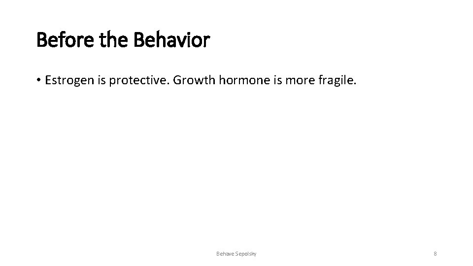 Before the Behavior • Estrogen is protective. Growth hormone is more fragile. Behave Sepolsky