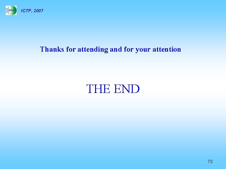 ICTP, 2007 Thanks for attending and for your attention THE END 73 