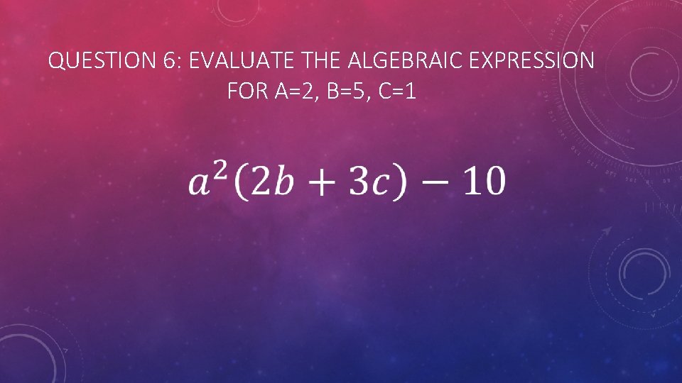 QUESTION 6: EVALUATE THE ALGEBRAIC EXPRESSION FOR A=2, B=5, C=1 