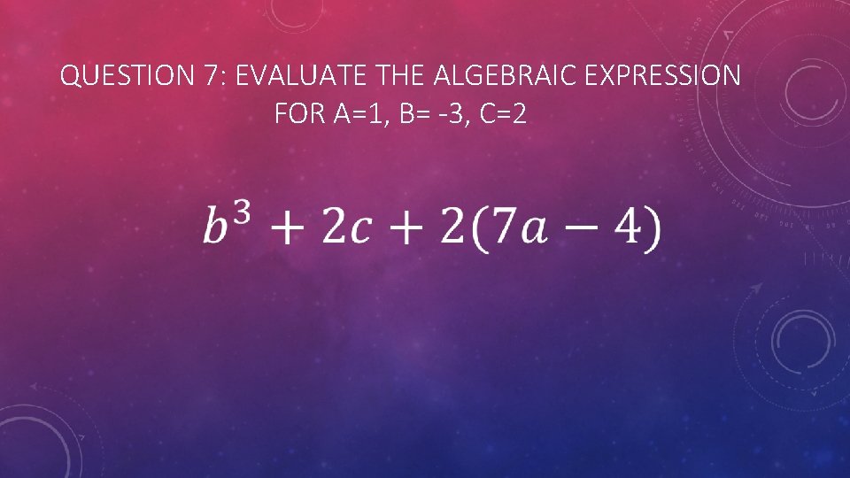QUESTION 7: EVALUATE THE ALGEBRAIC EXPRESSION FOR A=1, B= -3, C=2 