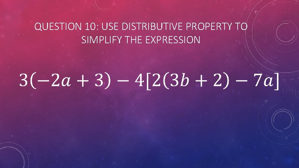 QUESTION 10: USE DISTRIBUTIVE PROPERTY TO SIMPLIFY THE EXPRESSION 