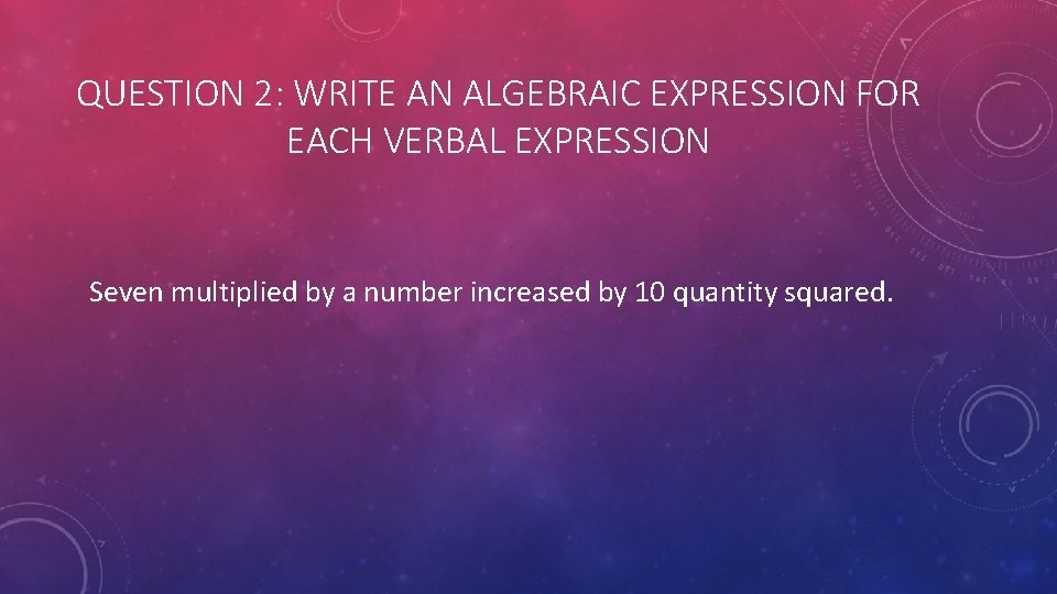 QUESTION 2: WRITE AN ALGEBRAIC EXPRESSION FOR EACH VERBAL EXPRESSION Seven multiplied by a