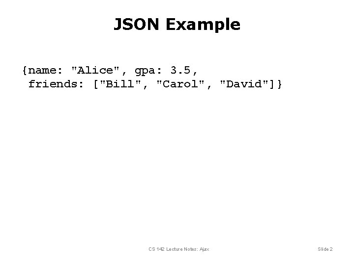 JSON Example {name: "Alice", gpa: 3. 5, friends: ["Bill", "Carol", "David"]} CS 142 Lecture