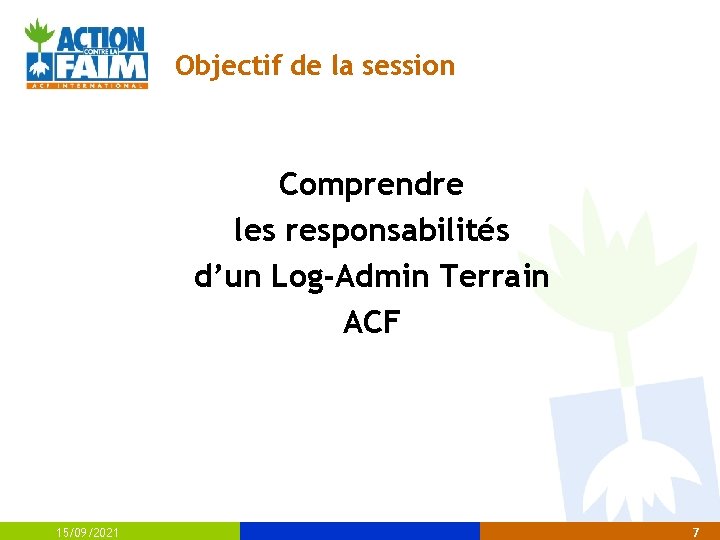 Objectif de la session Comprendre les responsabilités d’un Log-Admin Terrain ACF 15/09/2021 7 