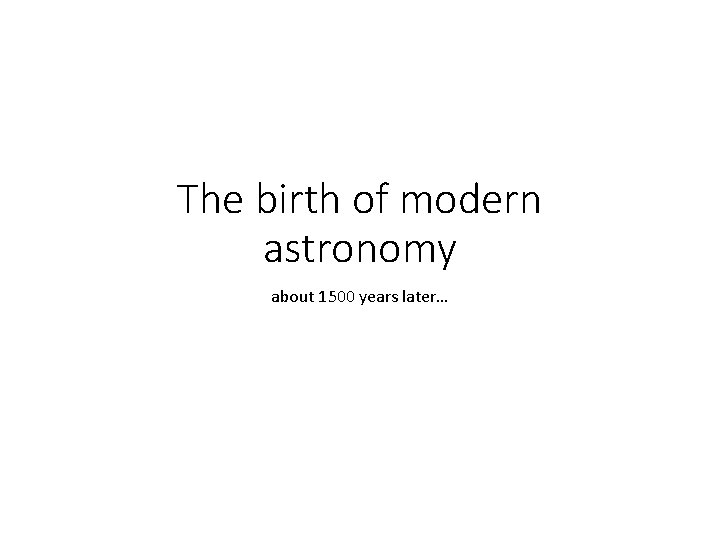 The birth of modern astronomy about 1500 years later… 