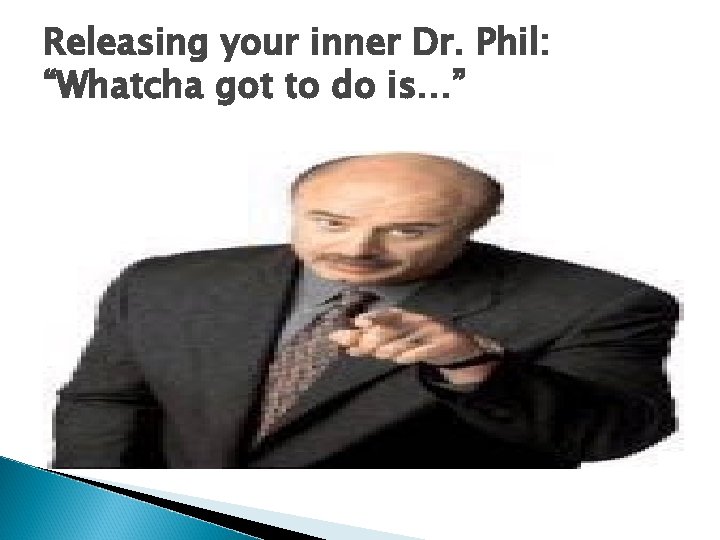 Releasing your inner Dr. Phil: “Whatcha got to do is…” 