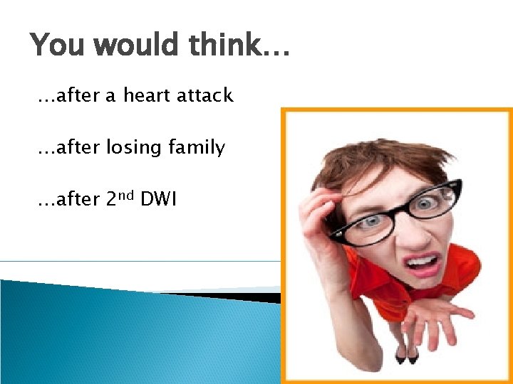 You would think… …after a heart attack …after losing family …after 2 nd DWI