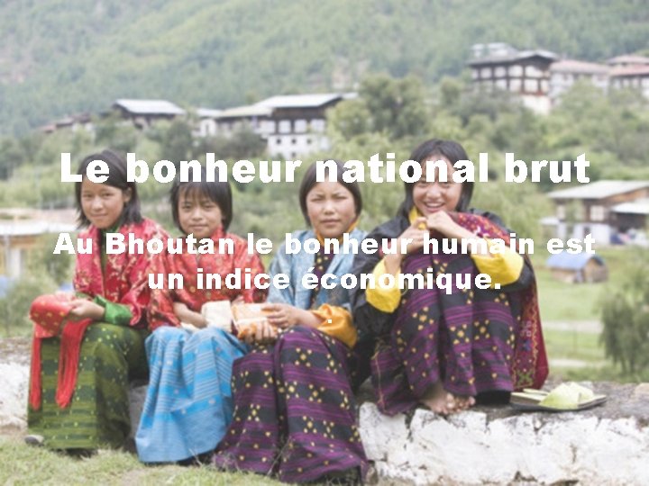 Le bonheur national brut Au Bhoutan le bonheur humain est un indice économique. .