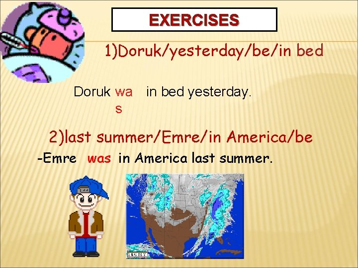 EXERCISES 1)Doruk/yesterday/be/in bed Doruk wa in bed yesterday. s 2)last summer/Emre/in America/be -Emre was