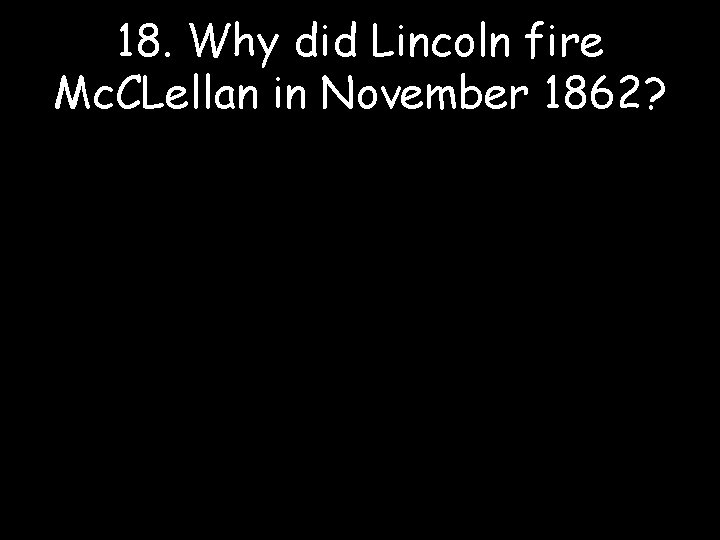 18. Why did Lincoln fire Mc. CLellan in November 1862? 