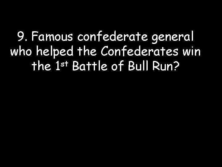 9. Famous confederate general who helped the Confederates win the 1 st Battle of