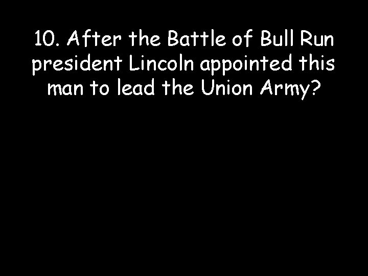 10. After the Battle of Bull Run president Lincoln appointed this man to lead