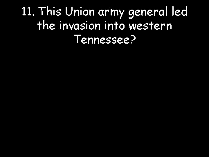 11. This Union army general led the invasion into western Tennessee? 