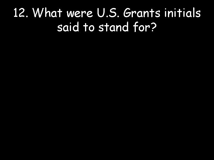 12. What were U. S. Grants initials said to stand for? 