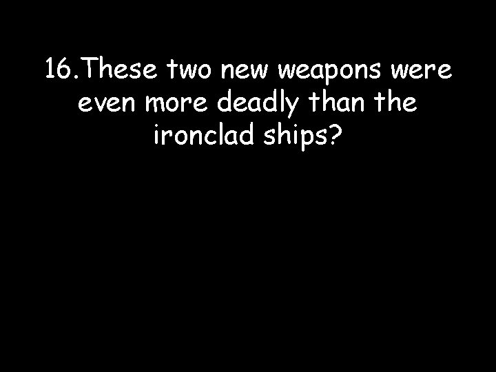 16. These two new weapons were even more deadly than the ironclad ships? 