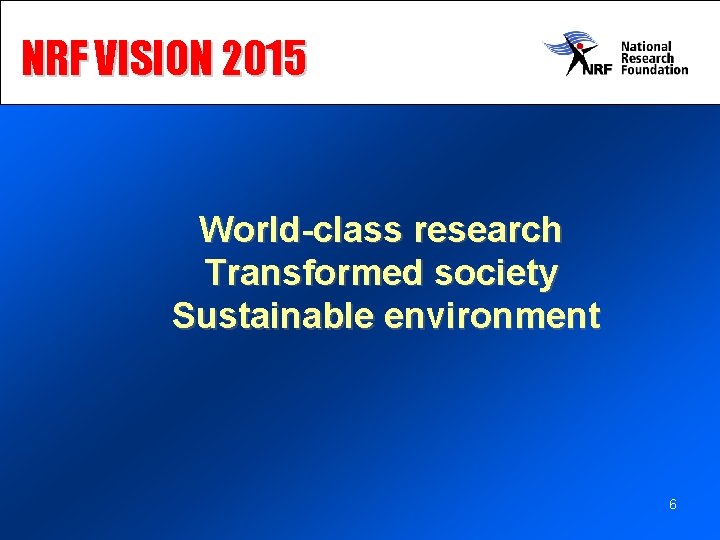 NRF VISION 2015 World-class research Transformed society Sustainable environment 6 