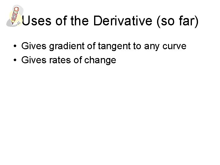 Uses of the Derivative (so far) • Gives gradient of tangent to any curve