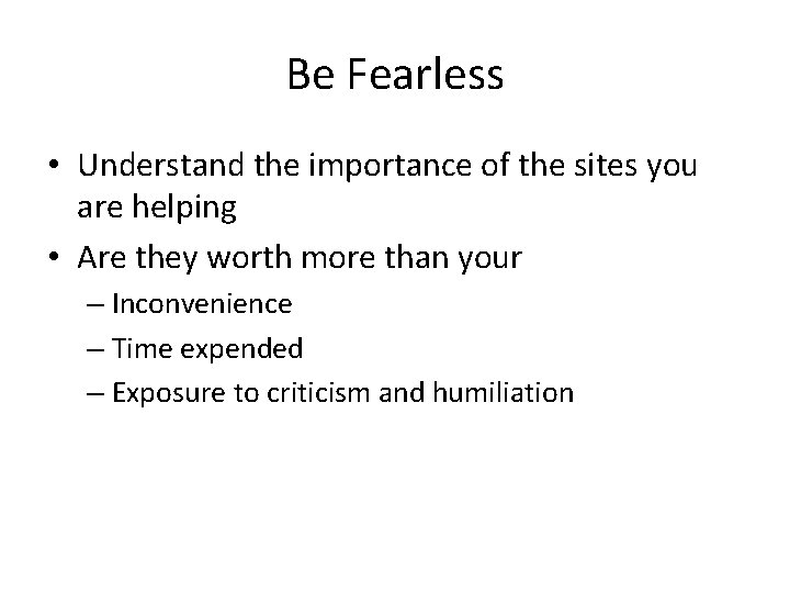 Be Fearless • Understand the importance of the sites you are helping • Are