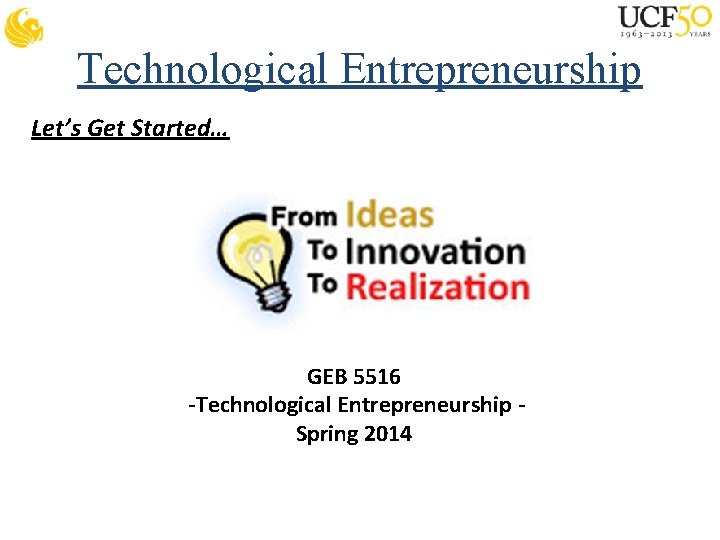 Technological Entrepreneurship Let’s Get Started… GEB 5516 -Technological Entrepreneurship Spring 2014 