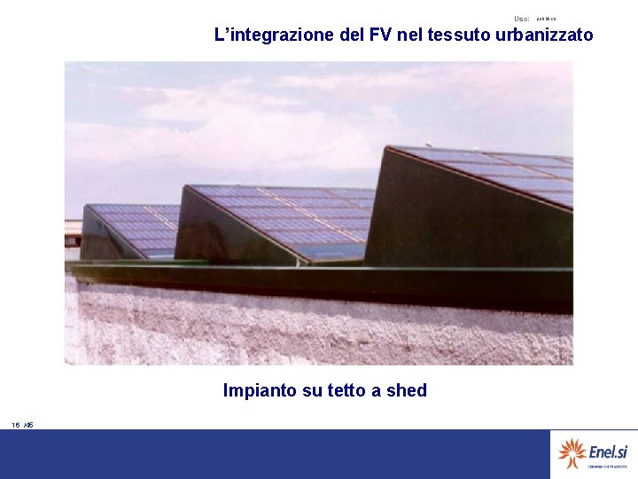 Uso: pubblico L’integrazione del FV nel tessuto urbanizzato Impianto su tetto a shed 16