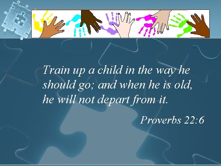 Train up a child in the way he should go; and when he is