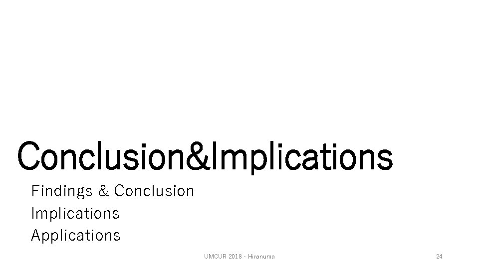 Conclusion&Implications Findings & Conclusion Implications Applications UMCUR 2018 - Hiranuma 24 