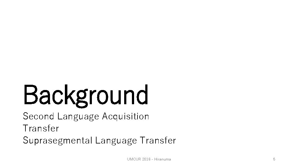 Background Second Language Acquisition Transfer Suprasegmental Language Transfer UMCUR 2018 - Hiranuma 6 