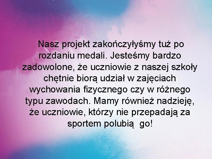 Nasz projekt zakończyłyśmy tuż po rozdaniu medali. Jesteśmy bardzo zadowolone, że uczniowie z naszej