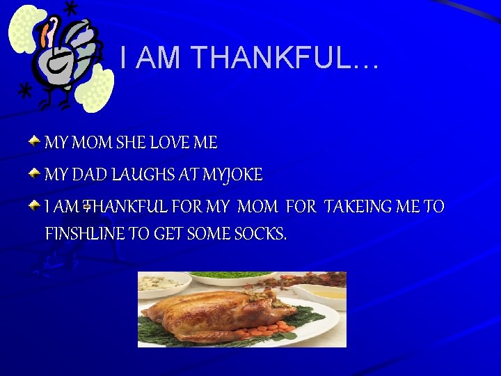 I AM THANKFUL… MY MOM SHE LOVE ME MY DAD LAUGHS AT MYJOKE I