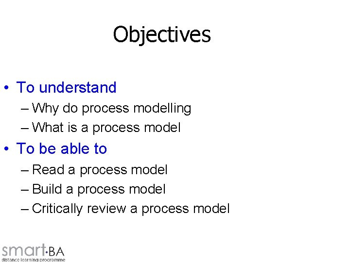 Objectives • To understand – Why do process modelling – What is a process