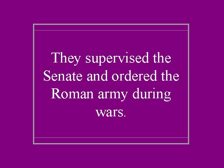 They supervised the Senate and ordered the Roman army during wars. 