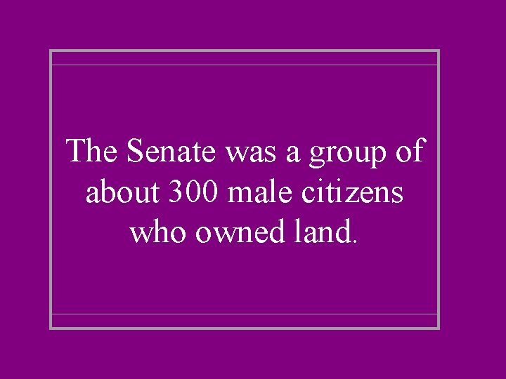 The Senate was a group of about 300 male citizens who owned land. 