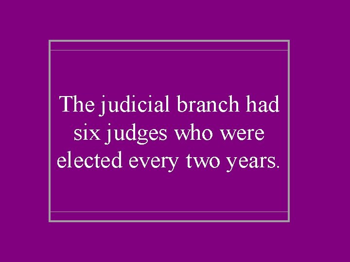 The judicial branch had six judges who were elected every two years. 