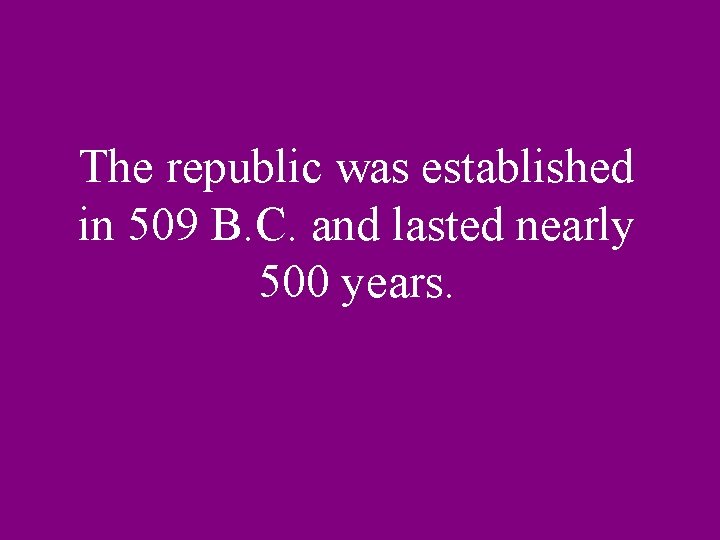 The republic was established in 509 B. C. and lasted nearly 500 years. 