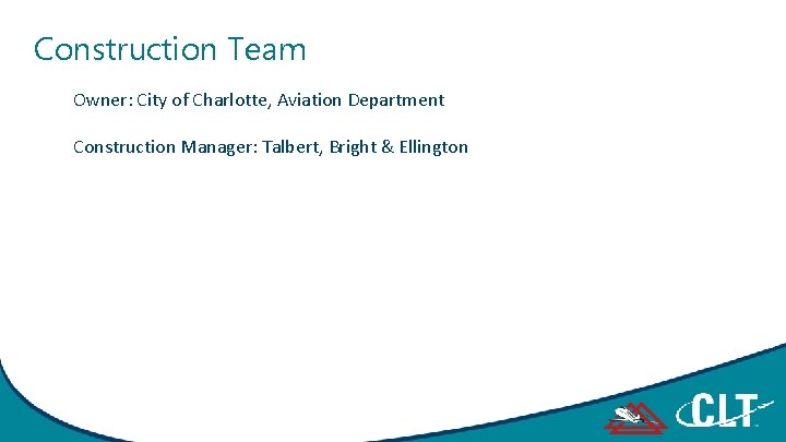 Construction Team Owner: City of Charlotte, Aviation Department Construction Manager: Talbert, Bright & Ellington