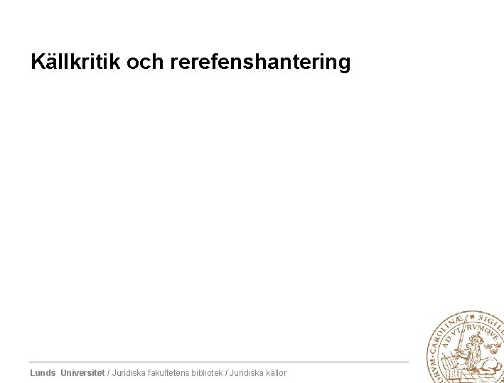 Källkritik och rerefenshantering Lunds Universitet / Juridiska fakultetens bibliotek / Juridiska källor 